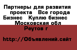 Партнеры для развития IT проекта - Все города Бизнес » Куплю бизнес   . Московская обл.,Реутов г.